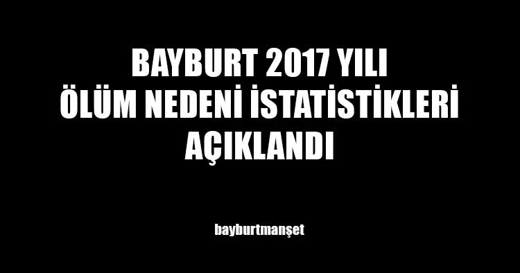 Bayburt 2017 Yılı Ölüm Nedeni İstatistikleri Açıklandı