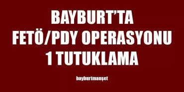 Bayburt’ta FETÖ Operasyonu 1 Tutuklama