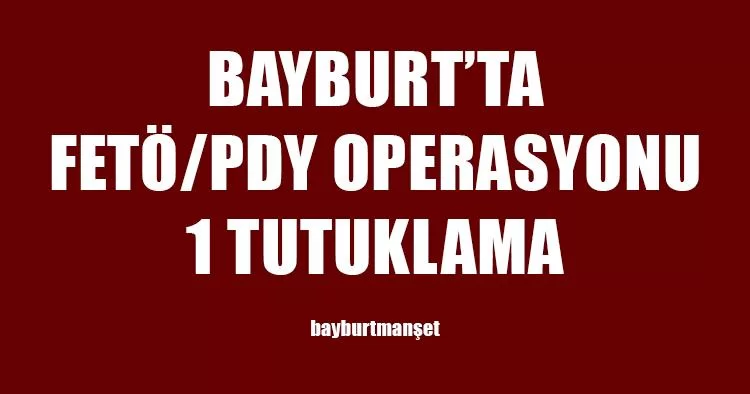 Bayburt’ta FETÖ Operasyonu 1 Tutuklama