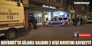Bayburt’ta Silahlı Saldırı Baba Oğul hayatını Kaybetti