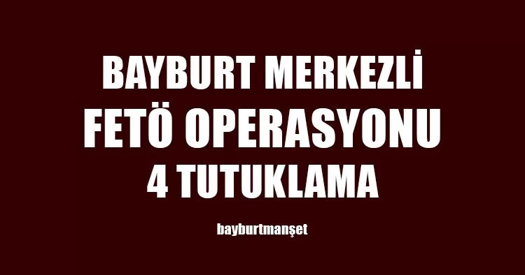 Bayburt Merkezli FETÖ Operasyonu 4 Tutuklama