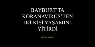 Bayburt’ta Koronavirüs’ten İki kişi yaşamını Yitirdi