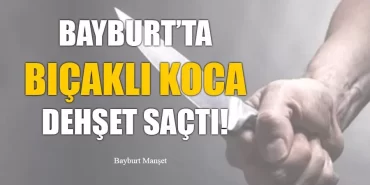 Bayburt'ta Bıçaklı Koca Dehşet Saçtı!