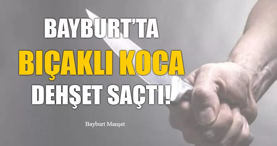 Bayburt'ta Bıçaklı Koca Dehşet Saçtı!