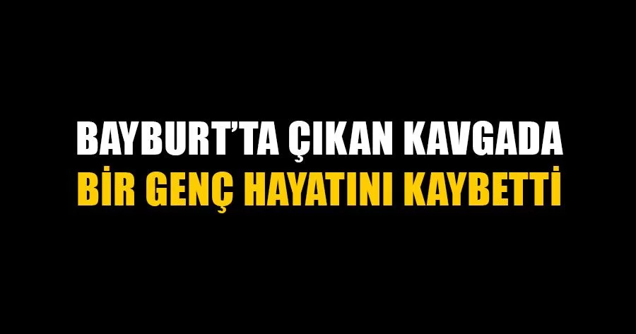 Bayburt’ta Çıkan Kavgada Bir Genç Hayatını Kaybetti