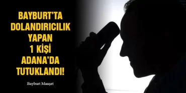 Bayburt’ta Dolandırıcılık Yapan 1 Kişi Adana’da Tutuklandı!