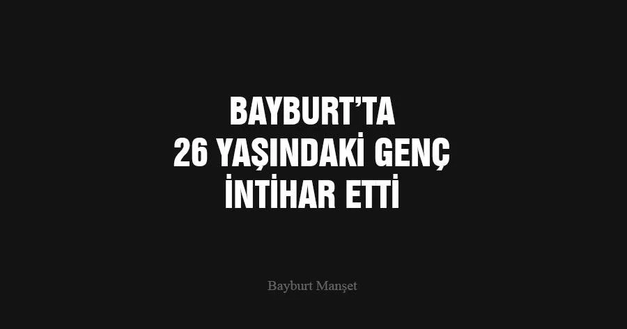 Bayburt’ta 26 Yaşındaki Genç İntihar Etti