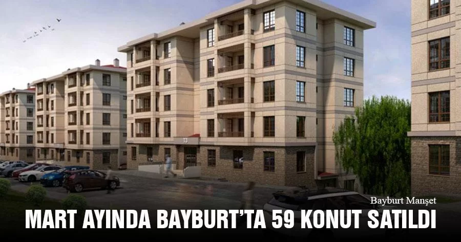 2021 Mart Ayında Bayburt’ta 59 Konut Satıldı