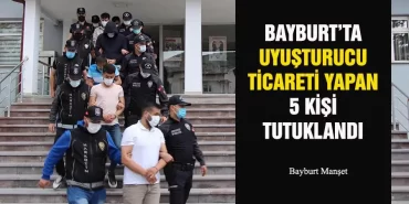 Bayburt’ta Uyuşturucu Ticareti Yapan 5 kişi Tutuklandı