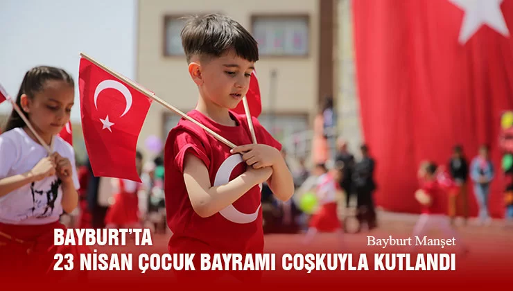 Bayburt’ta 23 Nisan Çocuk Bayramı Coşkuyla Kutlandı