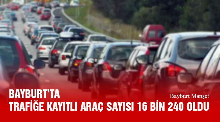 Bayburt’ta Trafiğe Kayıtlı Araç Sayısı 16 Bin 240 Oldu, Türkiye’de 97 Bin 974 Aracın Kaydı Yapıldı