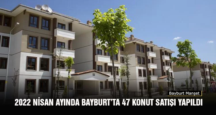 Nisan Ayında Bayburt’ta 47 Konut, Türkiye Genelinde 133 Bin 58 Konut Satıldı
