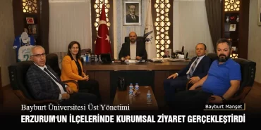 Bayburt Üniversitesi Üst Yönetimi Erzurum'un İlçelerinde Kurumsal Ziyaret Gerçekleştirdi