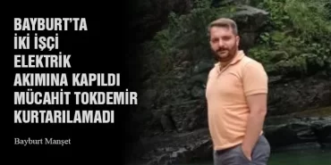 Bayburt’ta İki İşçi Elektrik Akımına Kapıldı, Mücahit Tokdemir Kurtarılamadı