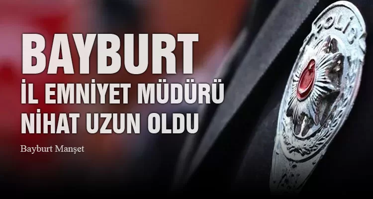 Bayburt İl Emniyet Müdürü Nihat Uzun Oldu