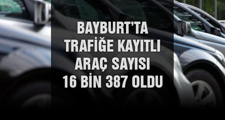 Bayburt’ta Trafiğe Kayıtlı Araç Sayısı 16 Bin 387 Oldu