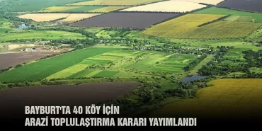 Bayburt'ta 40 Köy İçin Arazi Toplulaştırma Kararı Yayımlandı