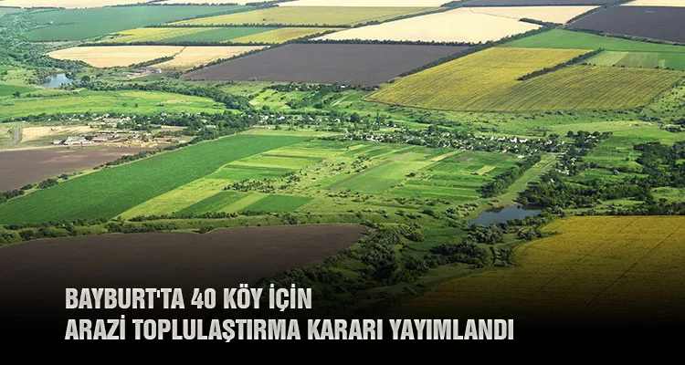 Bayburt'ta 40 Köy İçin Arazi Toplulaştırma Kararı Yayımlandı