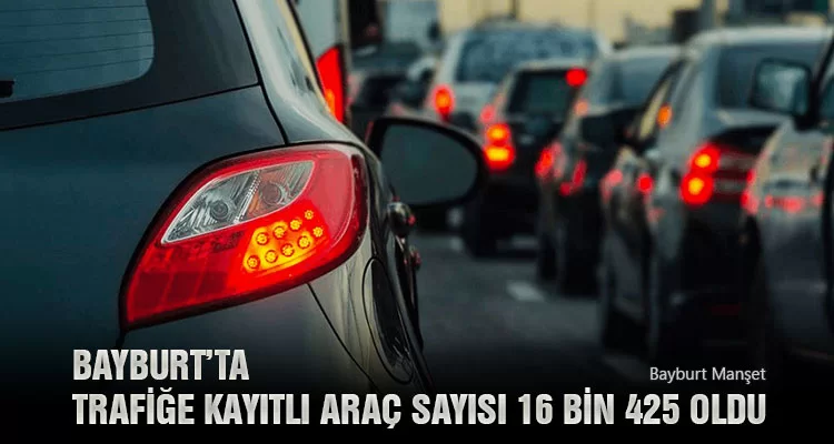 Bayburt’ta Trafiğe Kayıtlı Araç Sayısı 16 Bin 425 Oldu