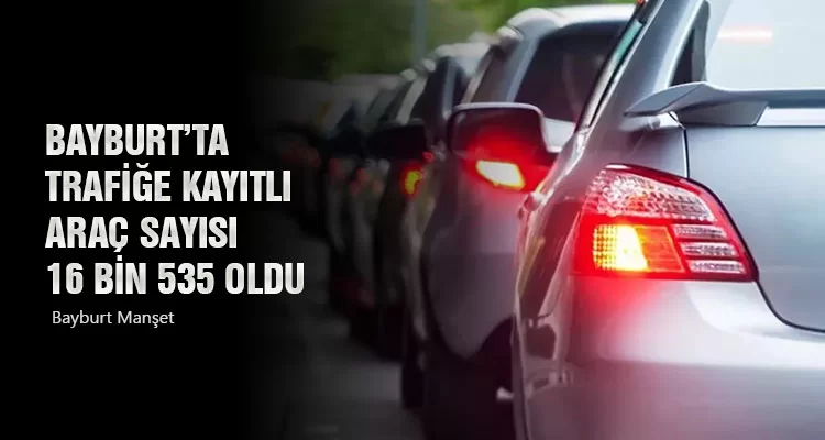 Bayburt’ta Trafiğe Kayıtlı Araç Sayısı 16 Bin 535 Oldu