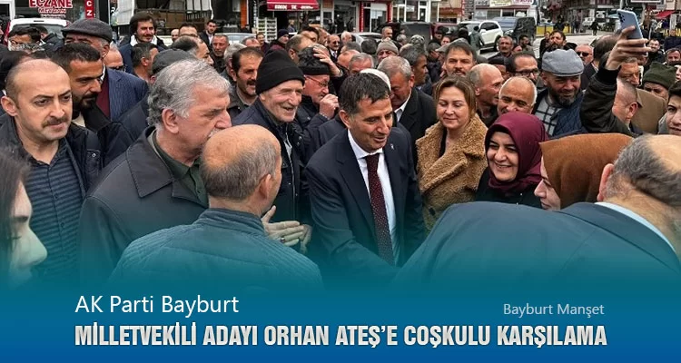 AK Parti Bayburt Milletvekili Adayı Orhan Ateş’e Coşkulu Karşılama