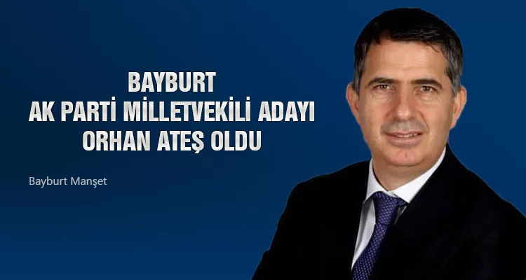 Bayburt Ak Parti Milletvekili Adayı Orhan Ateş Oldu