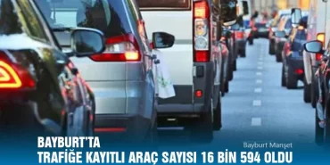 Bayburt’ta Trafiğe Kayıtlı Araç Sayısı 16 Bin 594 Oldu