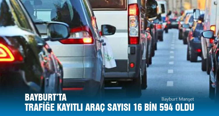 Bayburt’ta Trafiğe Kayıtlı Araç Sayısı 16 Bin 594 Oldu