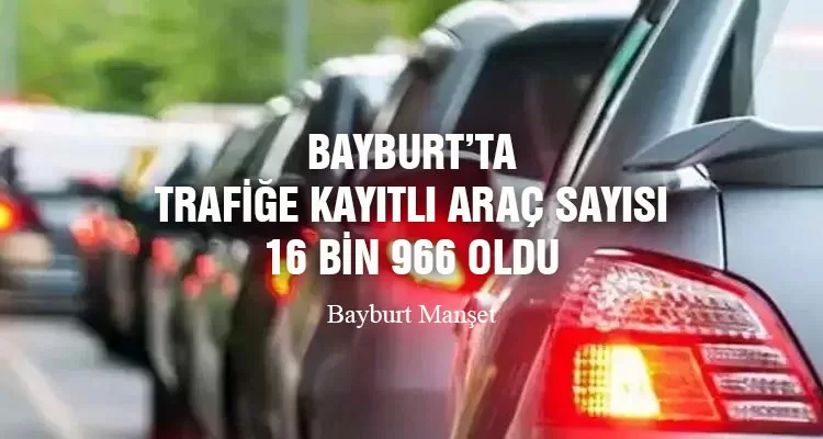 Bayburt’ta trafiğe kayıtlı araç sayısı 16 bin 966 oldu