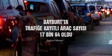 Bayburt’ta Trafiğe Kayıtlı Araç Sayısı 17 bin 64 oldu