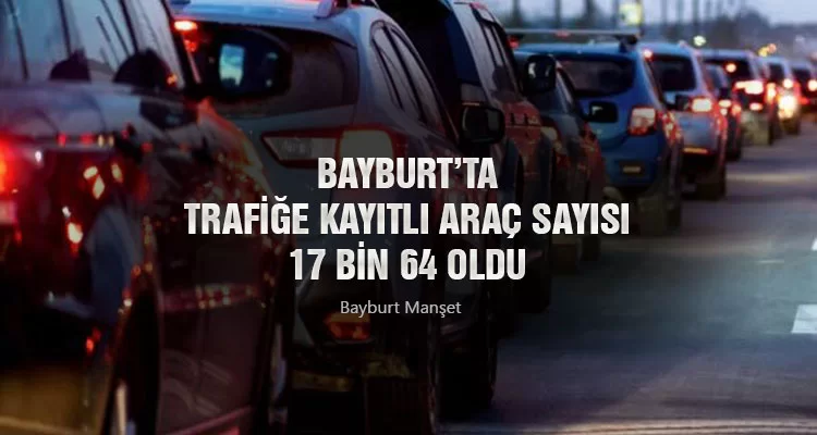 Bayburt’ta Trafiğe Kayıtlı Araç Sayısı 17 bin 64 oldu