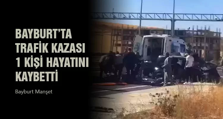 Bayburt’ta Trafik Kazası 1 Kişi Hayatını Kaybetti