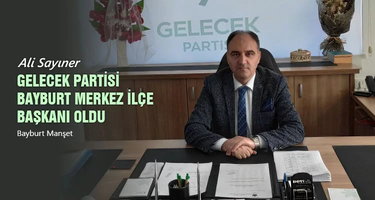 Ali Sayıner, Gelecek Partisi Bayburt Merkez İlçe Başkanı Oldu