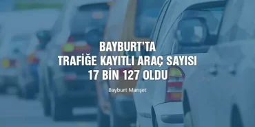 Bayburt’ta Trafiğe Kayıtlı Araç Sayısı 17 bin 127 oldu