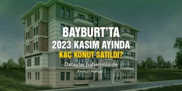 Bayburt’ta 2023 Kasım ayında kaç konut satıldı? İşte detaylar