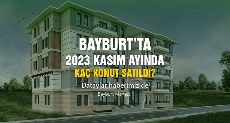 Bayburt’ta 2023 Kasım ayında kaç konut satıldı? İşte detaylar