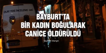 Bayburt’ta bir kadın boğularak canice öldürüldü