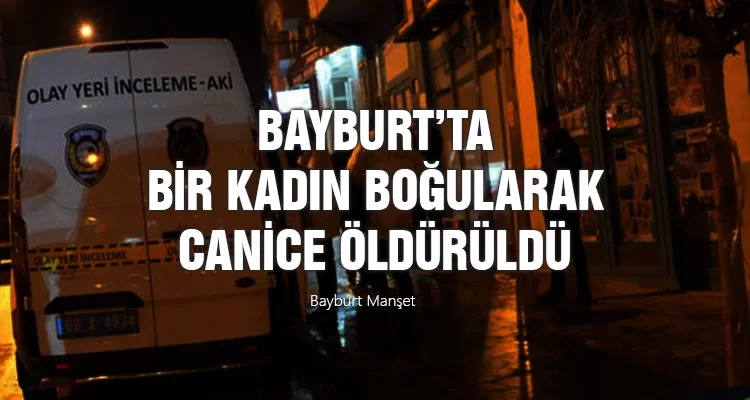 Bayburt’ta bir kadın boğularak canice öldürüldü