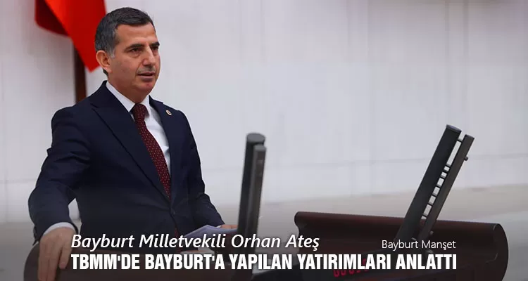Bayburt Milletvekili Orhan Ateş, TBMM’de Bayburt'a Yapılan Yatırımları Anlattı