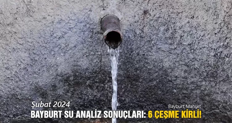 Şubat 2024 Bayburt Su Analiz Sonuçları: 6 Çeşme Kirli!