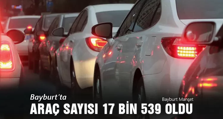 Bayburt’ta Trafiğe Kayıtlı Araç Sayısı 17 Bin 539 Oldu