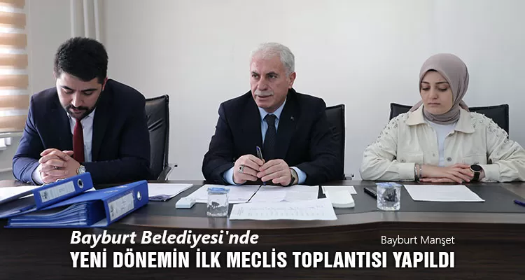 Bayburt Belediyesi'nde Yeni Dönemin İlk Meclis Toplantısı Gerçekleşti