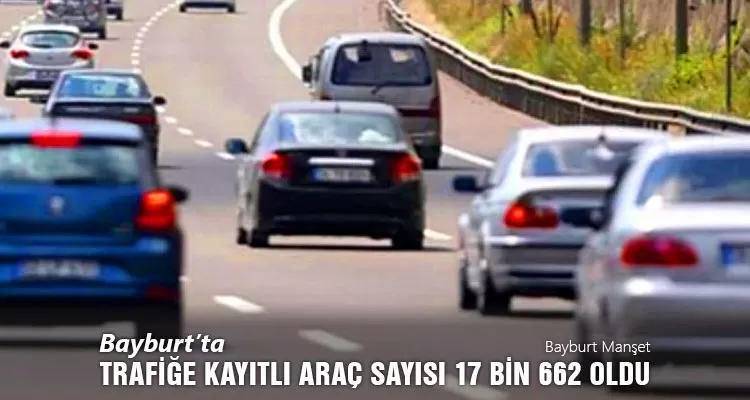 Bayburt’ta Trafiğe Kayıtlı Araç Sayısı 17 Bin 662 Oldu