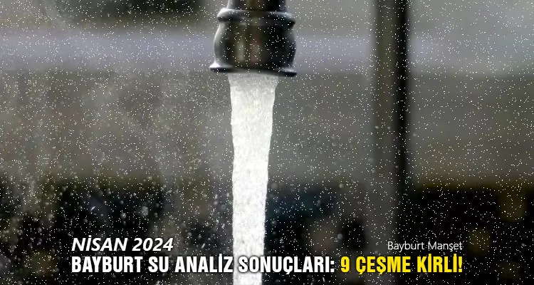 Nisan 2024 Bayburt Su Analiz Sonuçları Açıklandı: 9 Çeşme Kirli!