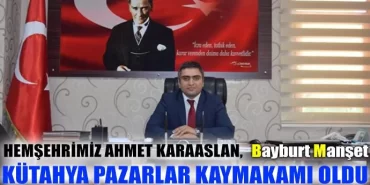 Ahmet Karaaslan Kütahya Pazarlar kaymakamı oldu