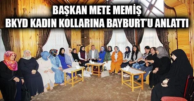 Başkan Memiş BKYD Kadın Kollarına Bayburt’u Anlattı