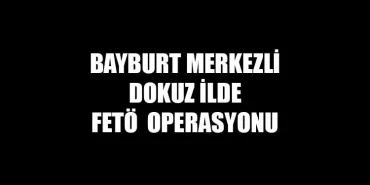 Bayburt Merkezli 9 ilde FETÖ Operasyonu