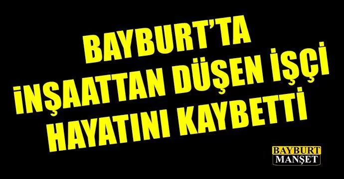 Bayburt'ta inşaattan düşen işçi hayatını kaybetti