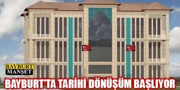 Bayburt’ta Tarihi Dönüşüm Başlıyor